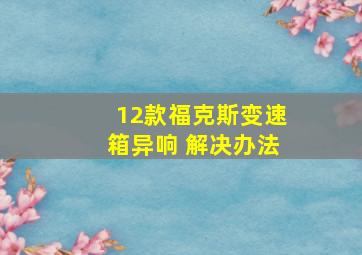 12款福克斯变速箱异响 解决办法